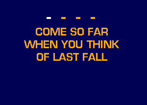 COME SO FAR
WHEN YOU THINK

OF LAST FALL