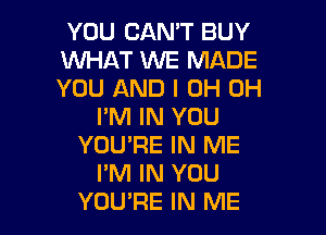 YOU CAN'T BUY
WHAT WE MADE
YOU AND I 0H 0H

I'M IN YOU

YOU'RE IN ME
I'M IN YOU
YOURE IN ME