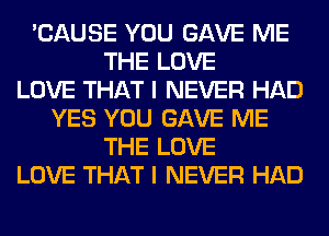 'CAUSE YOU GAVE ME
THE LOVE
LOVE THAT I NEVER HAD
YES YOU GAVE ME
THE LOVE
LOVE THAT I NEVER HAD