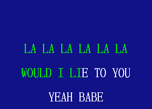 LA LA LA LA LA LA
WOULD I LIE TO YOU
YEAH BABE