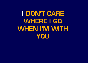 I DON'T CARE
WHERE I GO
WHEN I'M WITH

YOU