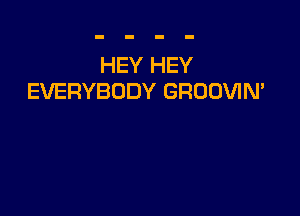 HEY HEY
EVERYBODY GROOVIN'