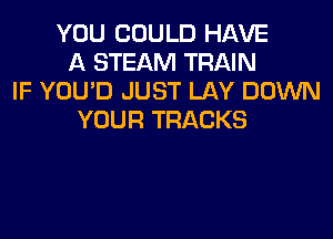 YOU COULD HAVE
A STEAM TRAIN
IF YOU'D JUST LAY DOWN
YOUR TRACKS