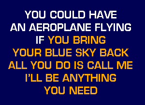 YOU COULD HAVE
AN AEROPLANE FLYING
IF YOU BRING
YOUR BLUE SKY BACK
ALL YOU DO IS CALL ME
I'LL BE ANYTHING
YOU NEED