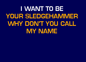 I WANT TO BE
YOUR SLEDGEHAMMER
WHY DON'T YOU CALL

MY NAME