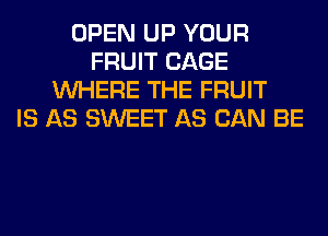 OPEN UP YOUR
FRUIT CAGE
WHERE THE FRUIT
IS AS SWEET AS CAN BE