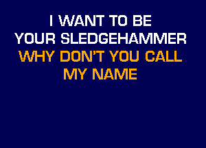 I WANT TO BE
YOUR SLEDGEHAMMER
WHY DON'T YOU CALL

MY NAME