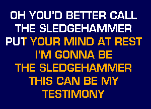 0H YOU'D BETTER CALL
THE SLEDGEHAMMER
PUT YOUR MIND AT REST
I'M GONNA BE
THE SLEDGEHAMMER
THIS CAN BE MY
TESTIMONY