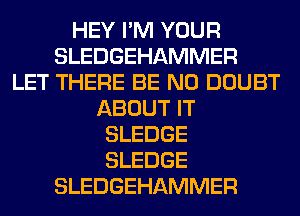 HEY I'M YOUR
SLEDGEHAMMER
LET THERE BE N0 DOUBT
ABOUT IT
SLEDGE
SLEDGE
SLEDGEHAMMER