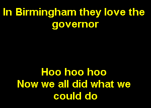 In Birmingham they love the
governor

Hoo hoo hoo
Now we all did what we
could do