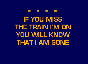 IF YOU MISS
THE TRAIN I'M ON

YOU WILL KNOW
THAT I AM GONE