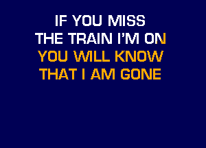IF YOU MISS
THE TRAIN PM ON
YOU WLL KNOW

THAT I AM GONE