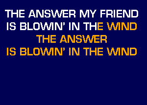 THE ANSWER MY FRIEND
IS BLOUVIN' IN THE WIND
THE ANSWER
IS BLOUVIN' IN THE WIND