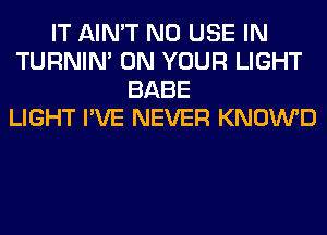 IT AIN'T N0 USE IN
TURNIN' ON YOUR LIGHT
BABE
LIGHT I'VE NEVER KNOWD