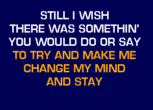 STILL I WISH
THERE WAS SOMETHIN'
YOU WOULD DO 0R SAY

TO TRY AND MAKE ME
CHANGE MY MIND
AND STAY