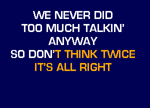 WE NEVER DID
TOO MUCH TALKIN'
ANYWAY
SO DON'T THINK TWICE
ITS ALL RIGHT