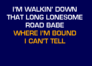 I'M WALKIM DOWN
THAT LONG LONESOME
ROAD BABE
WHERE I'M BOUND
I CAN'T TELL