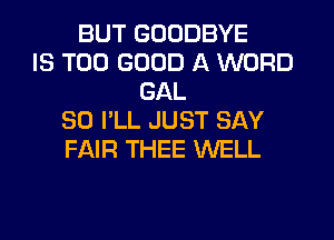 BUT GOODBYE
IS TOO GOOD A WORD
GAL
SO I'LL JUST SAY
FAIR THEE WELL