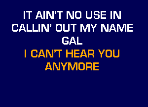 IT AIN'T N0 USE IN
CALLIN' OUT MY NAME
GAL

I CAN'T HEAR YOU
ANYMORE