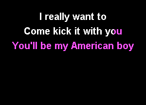 I really want to
Come kick it with you
You'll be my American boy