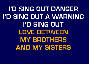 I'D SING OUT DANGER
I'D SING OUT A WARNING
I'D SING OUT
LOVE BETWEEN
MY BROTHERS
AND MY SISTERS