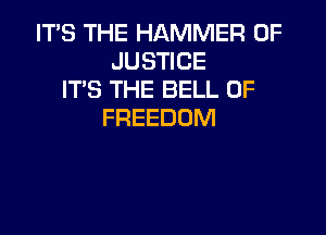 ITS THE HAMMER OF
JUSTICE
IT'S THE BELL 0F

FREEDOM