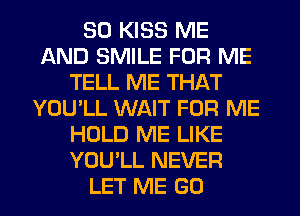 SO KISS ME
AND SMILE FOR ME
TELL ME THAT
YOU'LL WAIT FOR ME
HOLD ME LIKE
YOU'LL NEVER
LET ME G0