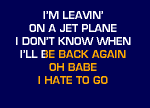I'M LEAVIN'
ON A JET PLANE
I DOMT KNOW WHEN
I'LL BE BACK AGAIN
0H BABE
I HATE TO GO