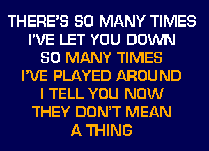 THERE'S SO MANY TIMES
I'VE LET YOU DOWN
SO MANY TIMES
I'VE PLAYED AROUND
I TELL YOU NOW
THEY DON'T MEAN
A THING