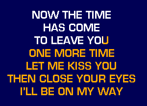 NOW THE TIME
HAS COME
TO LEAVE YOU
ONE MORE TIME
LET ME KISS YOU
THEN CLOSE YOUR EYES
I'LL BE ON MY WAY