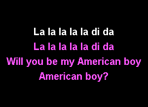La la la la la di da
La la la la la di da

Will you be my American boy
American boy?