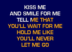 KISS ME
AND SMILE FOR ME
TELL ME THAT
YOU'LL WAIT FOR ME
HOLD ME LIKE
YOU'LL NEVER
LET ME G0