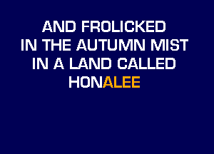 AND FROLICKED
IN THE AUTUMN MIST
IN A LAND CALLED
HONALEE