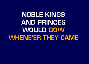 NOBLE KINGS
AND PRINCES
WOULD BOW

WHENE'ER THEY CAME