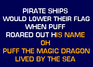 PIRATE SHIPS
WOULD LOWER THEIR FLAG

WHEN PUFF
ROARED OUT HIS NAME
0H
PUFF THE MAGIC DRAGON
LIVED BY THE SEA