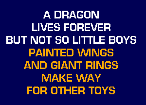 A DRAGON
LIVES FOREVER
BUT NOT 80 LITTLE BOYS
PAINTED WINGS
AND GIANT RINGS
MAKE WAY
FOR OTHER TOYS