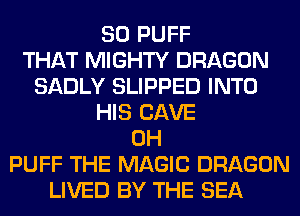 SO PUFF
THAT MIGHTY DRAGON
SADLY SLIPPED INTO
HIS CAVE
0H
PUFF THE MAGIC DRAGON
LIVED BY THE SEA