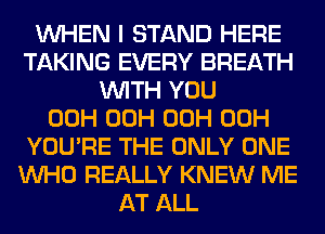 WHEN I STAND HERE
TAKING EVERY BREATH
WITH YOU
00H 00H 00H 00H
YOU'RE THE ONLY ONE
WHO REALLY KNEW ME
AT ALL