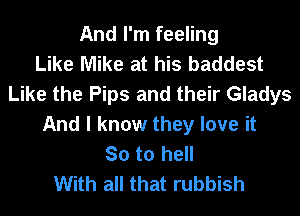 And I'm feeling
Like Mike at his baddest
Like the Pips and their Gladys
And I know they love it
So to hell
With all that rubbish