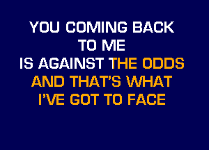 YOU COMING BACK
TO ME
IS AGAINST THE ODDS
AND THAT'S WHAT
I'VE GOT TO FACE