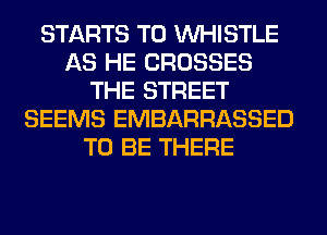 STARTS T0 WHISTLE
AS HE CROSSES
THE STREET
SEEMS EMBARRASSED
TO BE THERE