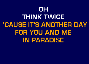 0H
THINK TWICE
'CAUSE ITS ANOTHER DAY
FOR YOU AND ME
IN PARADISE