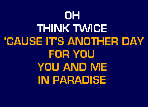 0H
THINK TWICE
'CAUSE ITS ANOTHER DAY
FOR YOU
YOU AND ME
IN PARADISE