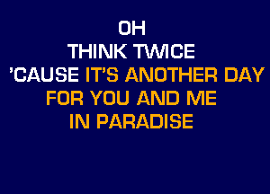 0H
THINK TWICE
'CAUSE ITS ANOTHER DAY
FOR YOU AND ME
IN PARADISE