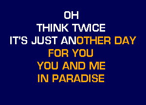 0H
THINK TWCE
IT'S JUST ANOTHER DAY

FOR YOU
YOU AND ME
IN PARADISE