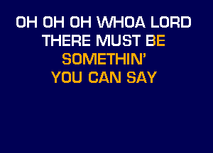 0H 0H 0H WHOA LORD
THERE MUST BE
SOMETHIN'

YOU CAN SAY