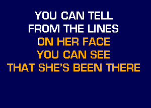 YOU CAN TELL
FROM THE LINES
ON HER FACE
YOU CAN SEE
THAT SHE'S BEEN THERE