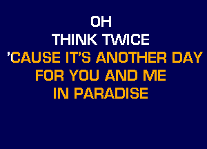 0H
THINK TWICE
'CAUSE ITS ANOTHER DAY
FOR YOU AND ME
IN PARADISE