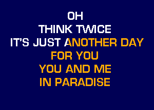 0H
THINK TWCE
IT'S JUST ANOTHER DAY

FOR YOU
YOU AND ME
IN PARADISE