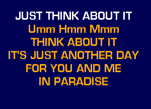 JUST THINK ABOUT IT
Umm Hmm Mmm
THINK ABOUT IT

ITS JUST ANOTHER DAY
FOR YOU AND ME
IN PARADISE